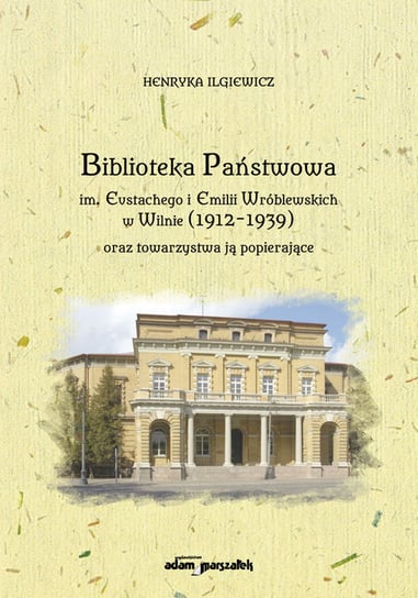 Biblioteka Państwowa im. Eustachego i Emilii Wróblewskich w Wilnie (1912-1939) oraz towarzystwa ją popierające Ilgiewicz Henryka