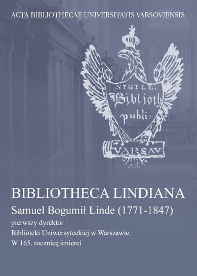 Bibliotheca Lindiana. Samuel Bogumił Linde (1771-1847) pierwszy dyrektor Biblioteki Uniwersyteckiej Opracowanie zbiorowe