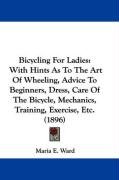 Bicycling for Ladies: With Hints as to the Art of Wheeling, Advice to Beginners, Dress, Care of the Bicycle, Mechanics, Training, Exercise, Ward Maria E.