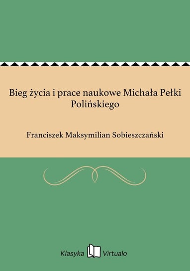 Bieg życia i prace naukowe Michała Pełki Polińskiego Sobieszczański Franciszek Maksymilian