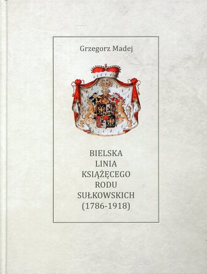 Bielska Linia Książęcego Rodu Sułkowskich 1786-1918 Madej Grzegorz
