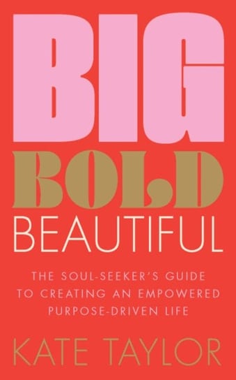 Big Bold Beautiful: The soul-seeker's guide to creating an empowered purpose-driven life Kate Taylor