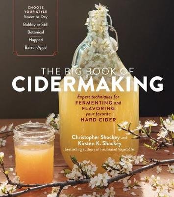 Big Book of Cidermaking: Expert Techniques for Fermenting and Flavoring Your Favorite Hard Cider Shockey Christopher