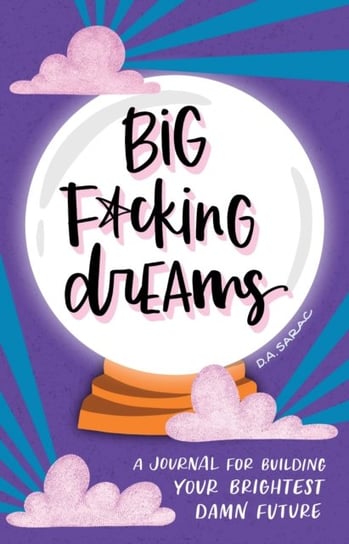 Big F*cking Dreams: A Journal for Building Your Brightest Damn Future D.A. Sarac