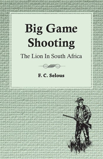 Big Game Shooting - The Lion in South Africa F. C. Selous