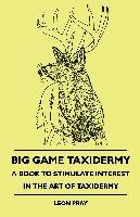 Big Game Taxidermy. A Book to Stimulate Interest in the Art of Taxidermy Pray Leon
