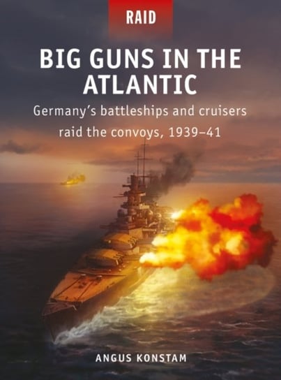 Big Guns in the Atlantic: Germanys battleships and cruisers raid the convoys, 1939-41 Konstam Angus