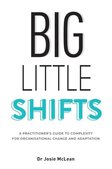 Big Little Shifts: A Practitioners Guide to Complexity for Organisational Change and Adaptation Josie McLean