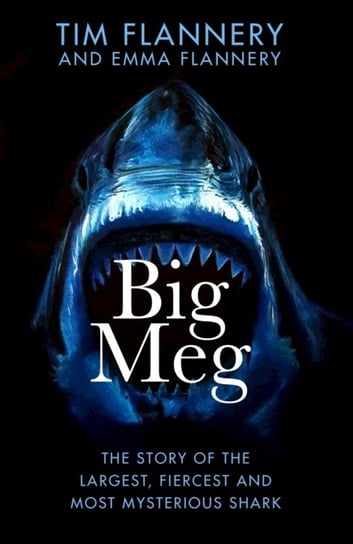 Big Meg: The Story of the Largest, Fiercest and Most Mysterious Shark Flannery Tim