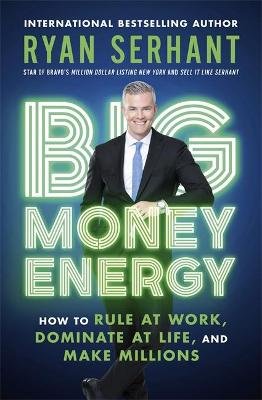 Big Money Energy: How to Rule at Work, Dominate at Life, and Make Millions Serhant Ryan