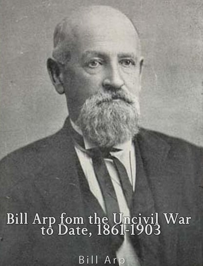 Bill Arp from the Uncivil War to Date, 1861-1903 Bill Arp