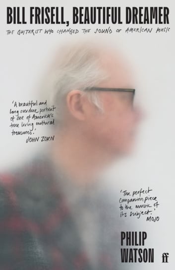 Bill Frisell, Beautiful Dreamer: The Guitarist Who Changed the Sound of American Music Philip Watson