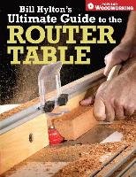 Bill Hylton's Ultimate Guide to the Router Table Hylton Bill