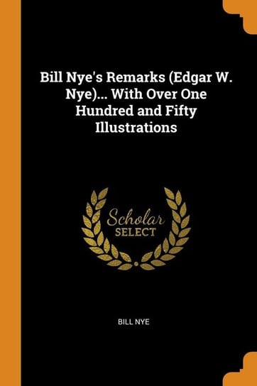 Bill Nye's Remarks (Edgar W. Nye)... With Over One Hundred and Fifty Illustrations Nye Bill