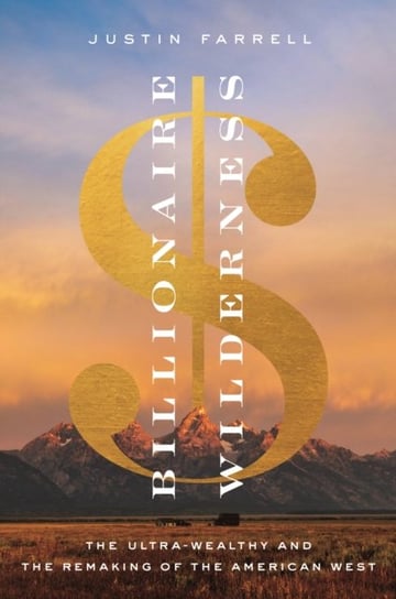 Billionaire Wilderness: The Ultra-Wealthy and the Remaking of the American West Justin Farrell