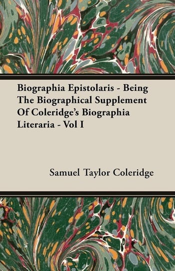 Biographia Epistolaris - Being The Biographical Supplement Of Coleridge's Biographia Literaria - Vol I Coleridge Samuel Taylor