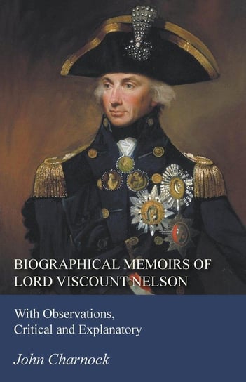 Biographical Memoirs of Lord Viscount Nelson - With Observations, Critical and Explanatory Charnock John