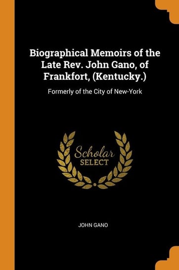 Biographical Memoirs of the Late Rev. John Gano, of Frankfort, (Kentucky.) Gano John