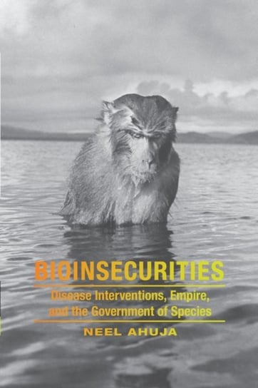 Bioinsecurities. Disease Interventions, Empire, and the Government of Species Neel Ahuja
