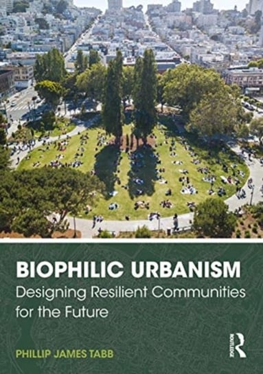 Biophilic Urbanism. Designing Resilient Communities for the Future Opracowanie zbiorowe