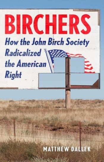 Birchers: How the John Birch Society Radicalized the American Right Matthew Dallek