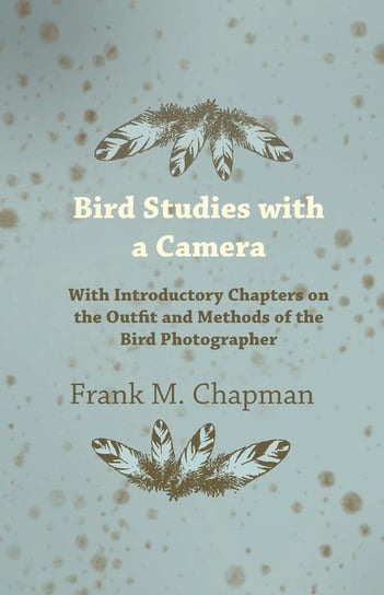 Bird Studies with a Camera - With Introductory Chapters on the Outfit and Methods of the Bird Photographer Chapman Frank M.