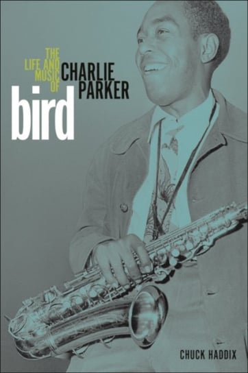 Bird: The Life and Music of Charlie Parker Chuck Haddix