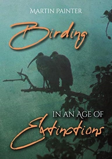 Birding in an Age of Extinctions Martin Painter