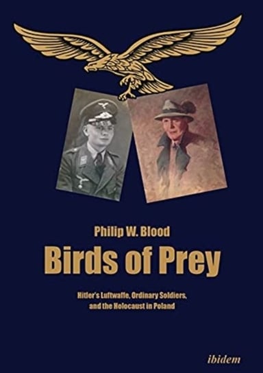 Birds of Prey - Hitlers Luftwaffe, Ordinary Soldiers, and the Holocaust in Poland Blood Philip