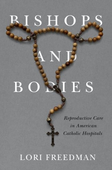 Bishops and Bodies: Reproductive Care in American Catholic Hospitals Lori Freedman