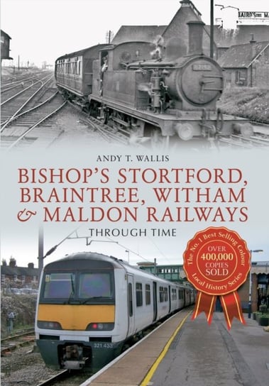 Bishops Stortford, Braintree, Witham & Maldon Railways Through Time Andy T. Wallis