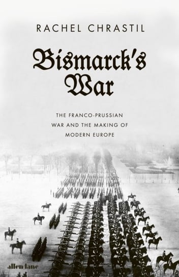 Bismarck's War: The Franco-Prussian War and the Making of Modern Europe Rachel Chrastil