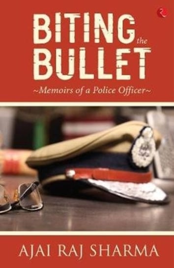 Biting the Bullet Memoirs of a Police Officer Ajai Raj Sharma