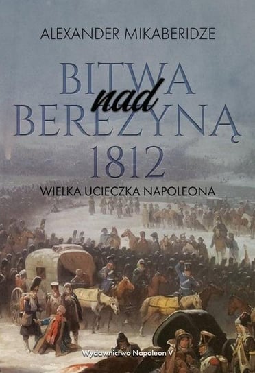 Bitwa nad Berezyną 1812. Wielka ucieczka Napoleona Mikaberidze Aleksander