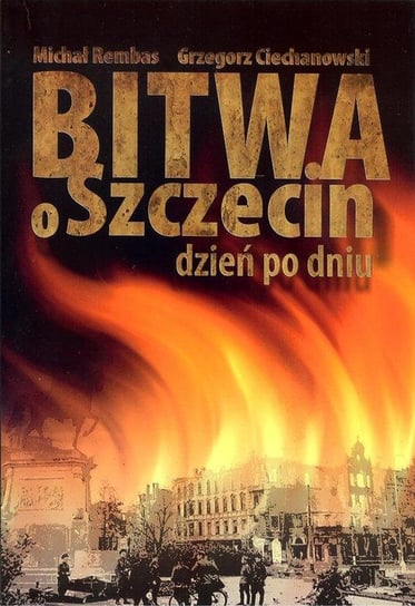 Bitwa o Szczecin dzień po dniu Rembas Michał, Ciechanowski Grzegorz