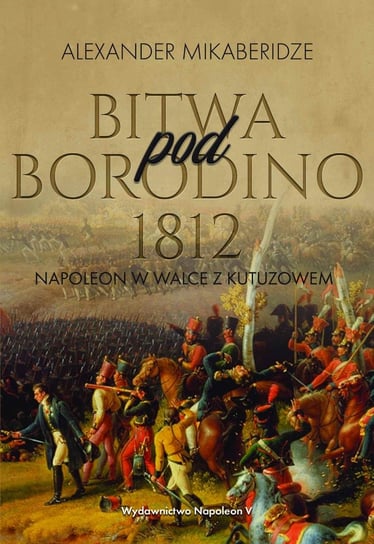Bitwa pod Borodino 1812. Napoleon w walce z Kutuzowem Mikaberidze Aleksander