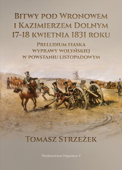 Bitwy pod Wronowem i Kazimierzem Dolnym 17-18 kwietnia 1831 roku. Preludium fiaska wyprawy wołyńskiej w powstaniu listopadowym Strzeżek Tomasz