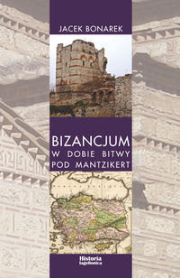 Bizancjum w dobie bitwy pod Mantzikert. Znaczenie zagrożenia seldżuckiego w polityce bizantyńskiej w XI wieku Bonarek Jacek