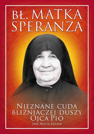 Bł. Matka Speranza. Nieznane cuda bliźniaczej duszy Ojca Pio Zavala Jose Maria