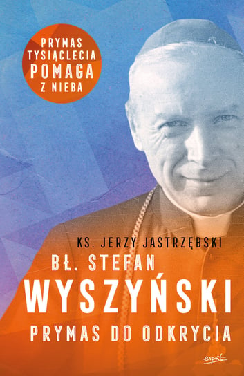 Bł. Stefan Wyszyński. Prymas do odkrycia Jastrzębski Jerzy