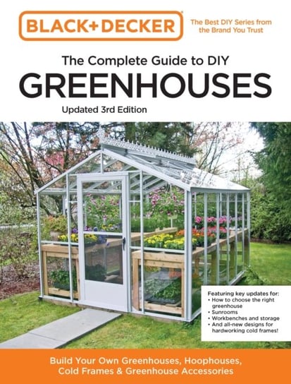 Black and Decker The Complete Guide to DIY Greenhouses 3rd Edition: Build Your Own Greenhouses, Hoophouses, Cold Frames & Greenhouse Accessories Quarto Publishing Group USA Inc