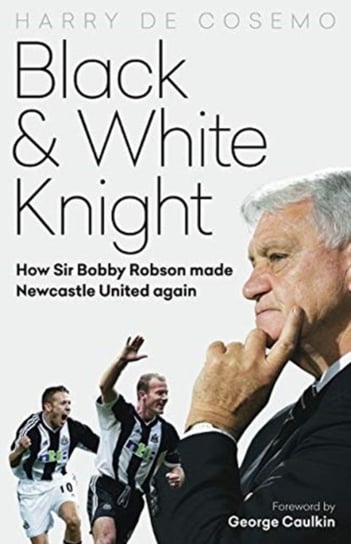 Black and White Knight: How Sir Bobby Robson Made Newcastle United Again Harry De Cosemo