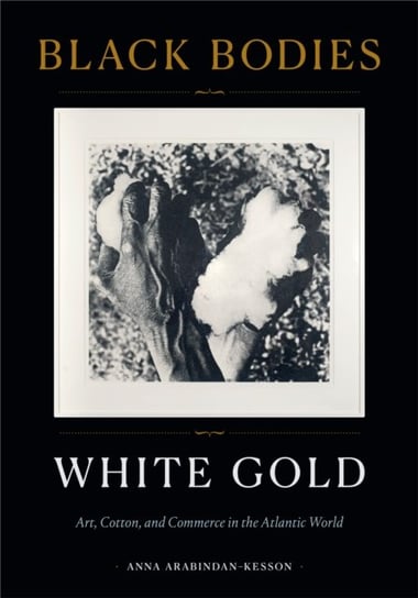 Black Bodies, White Gold Art, Cotton, and Commerce in the Atlantic World Anna Arabindan-Kesson