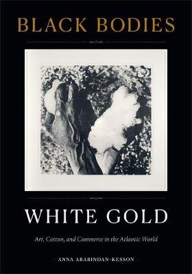 Black Bodies, White Gold: Art, Cotton, and Commerce in the Atlantic World Anna Arabindan-Kesson