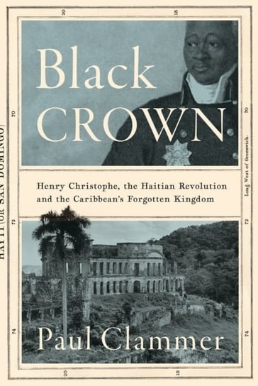 Black Crown: Henry Christophe, the Haitian Revolution and the Caribbean's Forgotten Kingdom Clammer Paul