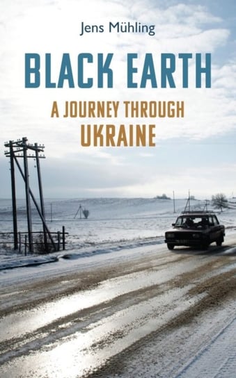 Black Earth: A Journey through Ukraine Muhling Jens