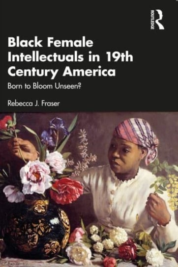 Black Female Intellectuals in Nineteenth Century America: Born to Bloom Unseen? Taylor & Francis Ltd.