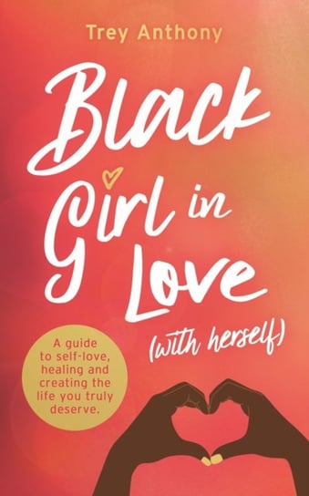 Black Girl In Love (with Herself): A Guide to Self-Love, Healing and Creating the Life You Truly Des Trey Anthony