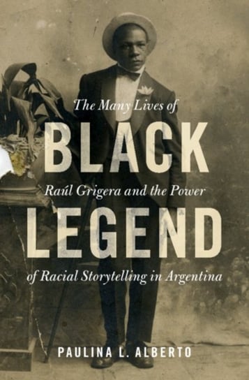 Black Legend. The Many Lives of Raul Grigera and the Power of Racial Storytelling in Argentina Opracowanie zbiorowe