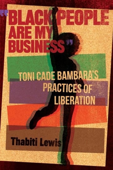 Black People Are My Business: Toni Cade Bambaras Practices of Liberation Thabiti Lewis